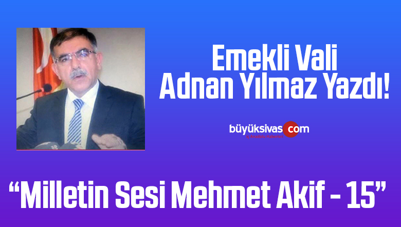 Emekli Vali Adnan Yılmaz Yazdı “Milletin Sesi Mehmet Akif – 15”