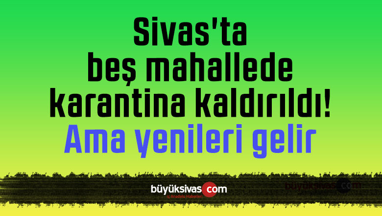 Sivas’ta beş mahallede karantina kaldırıldı! Ama yenileri gelir