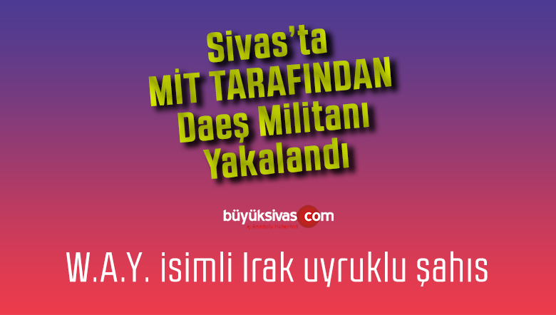 Sivas’ta polis ve MİT ekiplerinin ortak çalışmasıyla DAEŞ militanı yakalandı