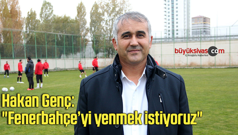 Hakan Genç: “Fenerbahçe’yi yenmek istiyoruz”