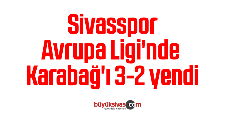 Sivasspor, Avrupa Ligi’nde Karabağ’ı 3-2 yendi