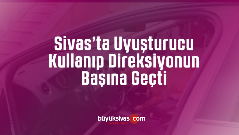 Sivas’ta uyuşturucu madde etkisi altında araç kullanan şahış