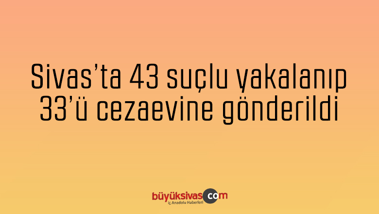 Sivas’ta çeşitli suçlardan aranan 43 kişi yakalandı