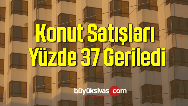 Konut satışları yüzde 37 geriledi