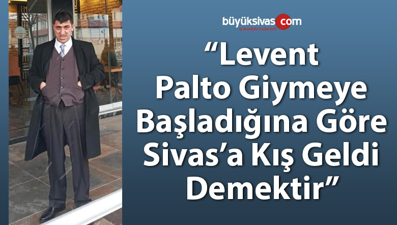 “Levent palto giymeye başladığına göre Sivas’a kış gelmiş demektir”