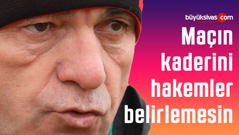 Rıza Çalımbay: “Maçın kaderini hakemler belirlemesin”