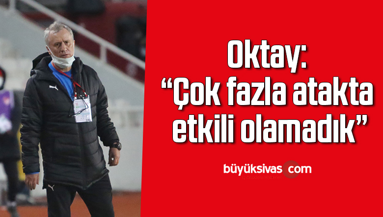 Oktay: “Çok fazla atakta etkili olamadık”