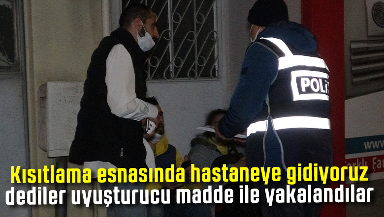 Kısıtlamada hastaneye gidiyoruz dediler, uyuşturucu madde ile yakalandılar