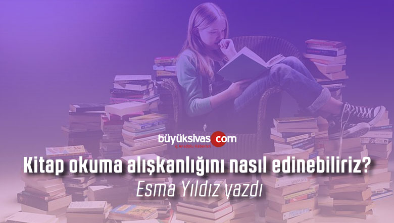 Kitap okuma alışkanlığını nasıl edinebiliriz? Esma Yıldız yazdı