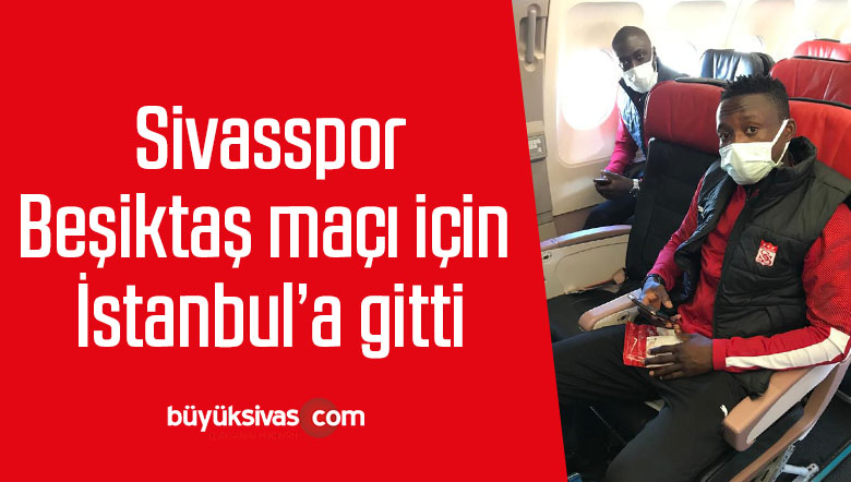 Sivasspor, Beşiktaş maçı için İstanbul’a gitti