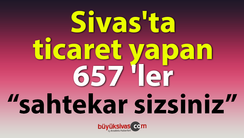 Sivas’ta ticaret yapan 657 ‘ler bu haberimizi iyi okusun
