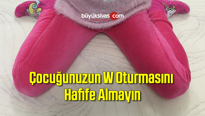 Çocuğunuzun W oturmasını hafife almayın