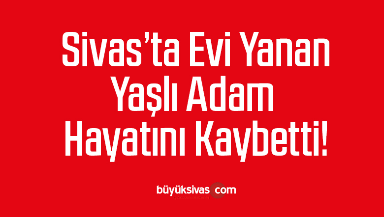 evi yanan yaşlı adam hayatını kaybetti