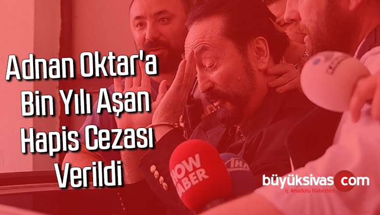 Adnan Oktar’a bin yılı aşan hapis cezası verildi