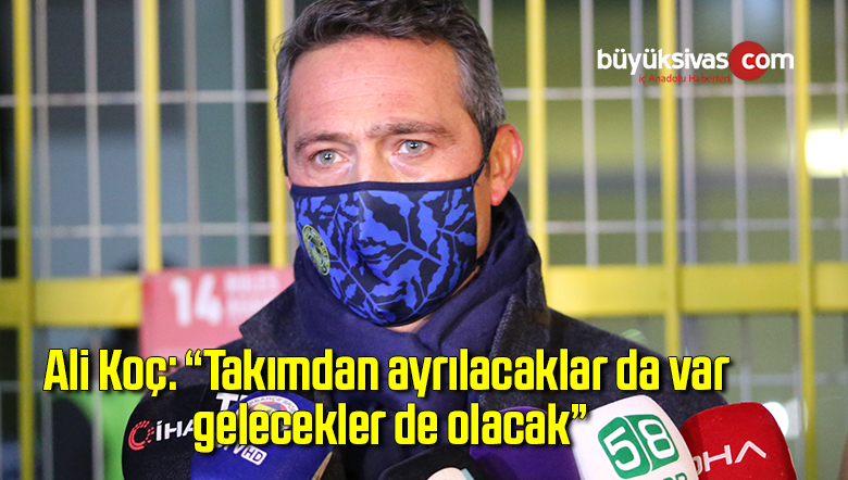 Ali Koç: “Takımdan ayrılacaklar da var, gelecekler de olacak”