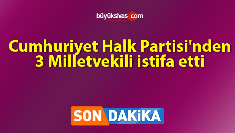 Cumhuriyet Halk Partisi’nden 3 Milletvekili istifa etti