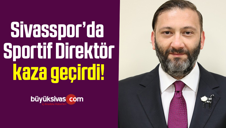 Sivasspor’da Sportif Direktör kaza geçirdi!