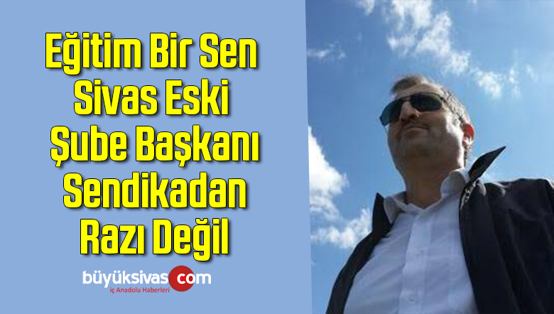 Eğitim Bir Sen Sivas Eski Şube Başkanı Sendikadan Razı Değil