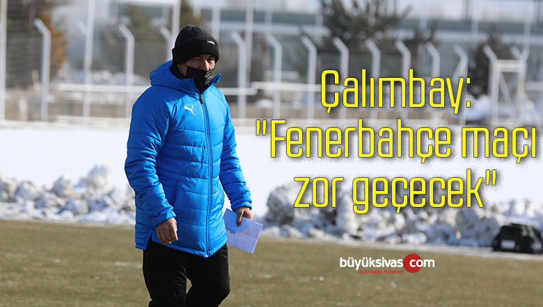 Çalımbay: “Fenerbahçe maçı zor geçecek”