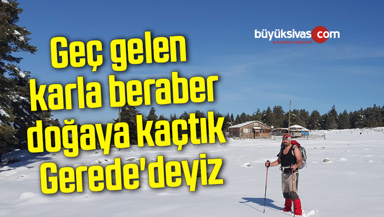 Geç gelen karla beraber, doğaya kaçtık… Gerede’deyiz