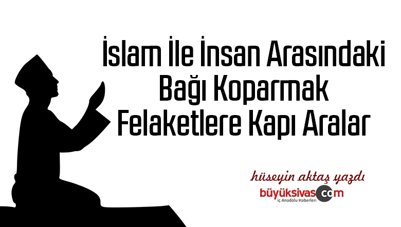 İslam İle İnsan Arasındaki Bağı Koparmak Felaketlere Kapı Aralar