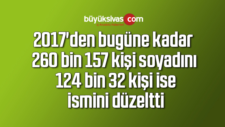 2017’den bugüne kadar 260 bin 157 kişi soyadını, 124 bin 32 kişi ise ismini düzeltti