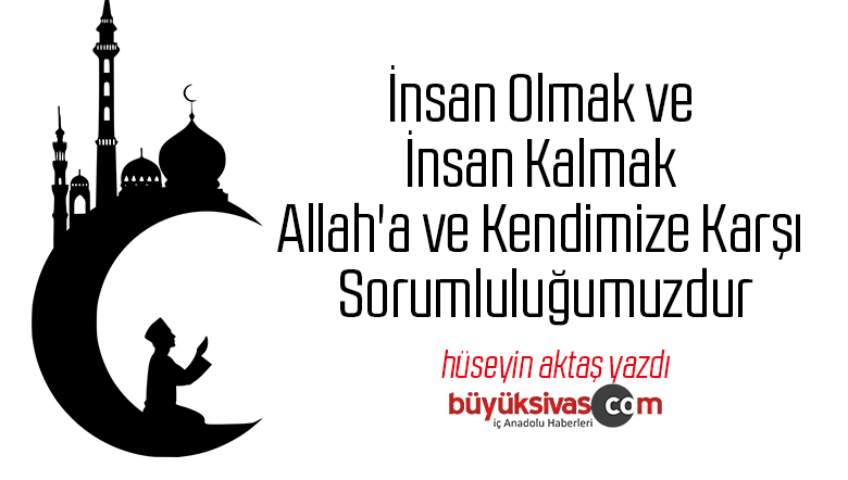 İnsan Olmak ve İnsan Kalmak Allah’a ve Kendimize Karşı Sorumluluğumuzdur
