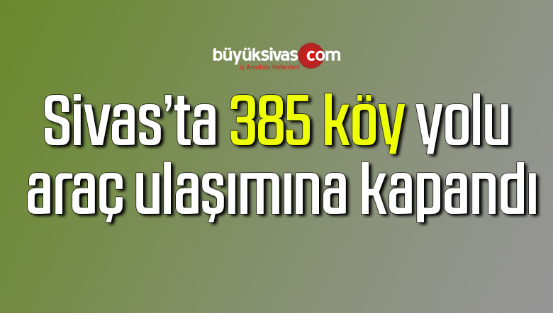 Sivas’ta 385 köy yolu araç ulaşımına kapandı