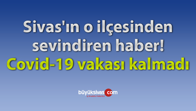 Sivas’ın o ilçesinden sevindiren haber! Covid-19 vakası kalmadı