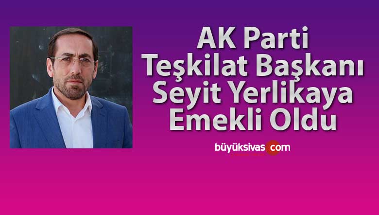 AK Parti’nin Yönetim Kurulu Üyesi seçilen Seyit Yerlikaya emekli oldu