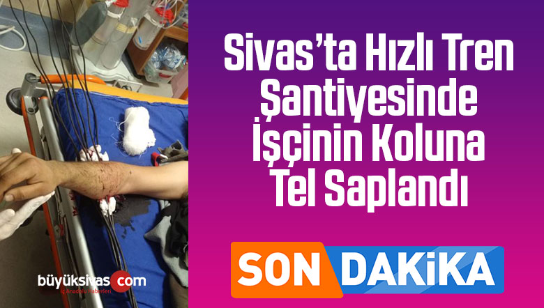 Sivas’ta Hızlı Tren Şantiyesinde işçinin koluna tel saplandı