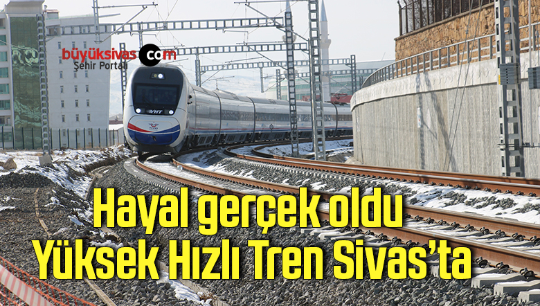 Hayal gerçek oldu, Yüksek Hızlı Tren Sivas’ta