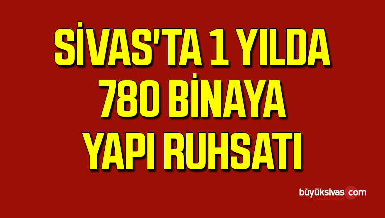Sivas’ta 1 Yılda 780 Binaya Yapı Ruhsatı Verildi