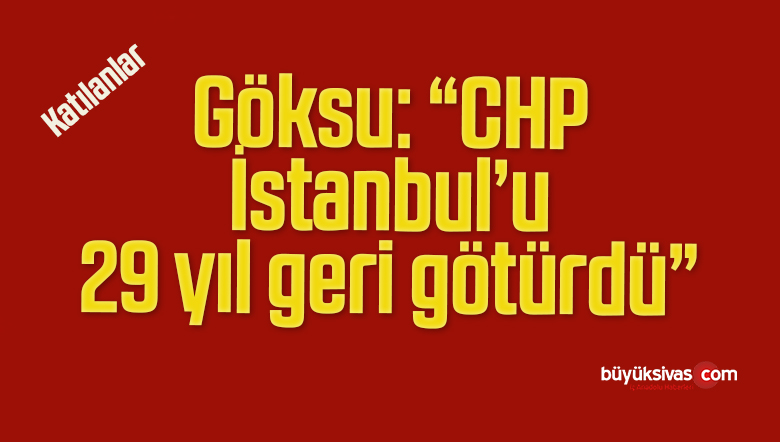 Göksu: “CHP İstanbul’u 29 yıl geri götürdü”