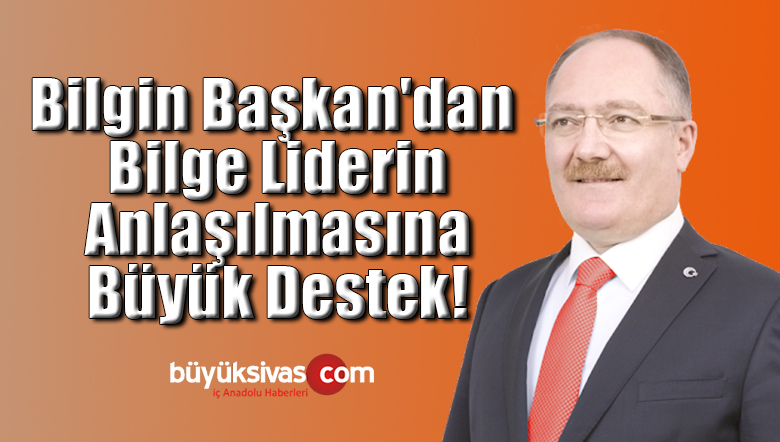 Bilgin Başkan’dan Bilge Liderin Anlaşılmasına Büyük Destek!