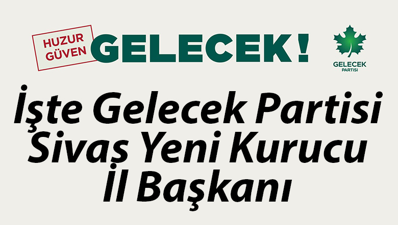 Gelecek Partisi Sivas İl Başkanı Belli Oldu mu? Yeni İl Başkanı Kim?
