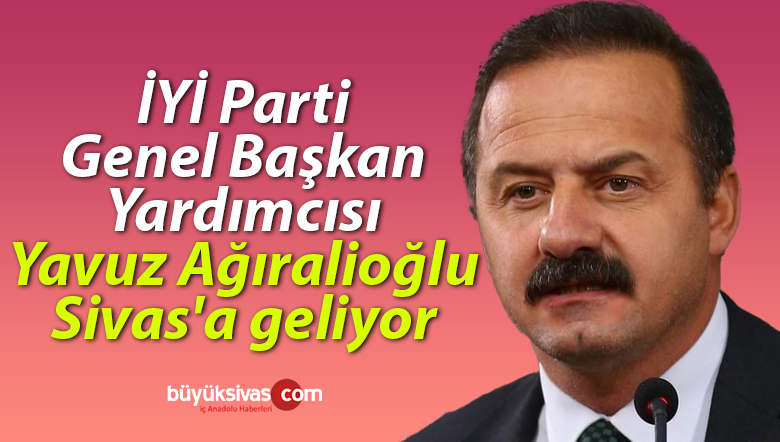 İYİ Parti Genel Başkan Yardımcısı Yavuz Ağıralioğlu Sivas’a geliyor