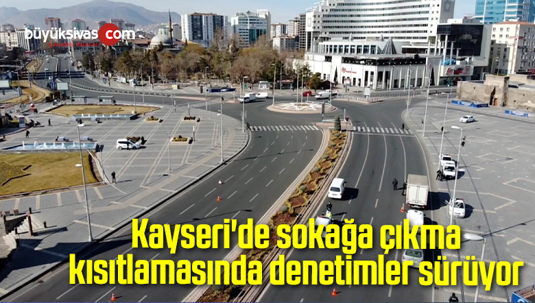 Kayseri’de sokağa çıkma kısıtlamasında denetimler sürüyor