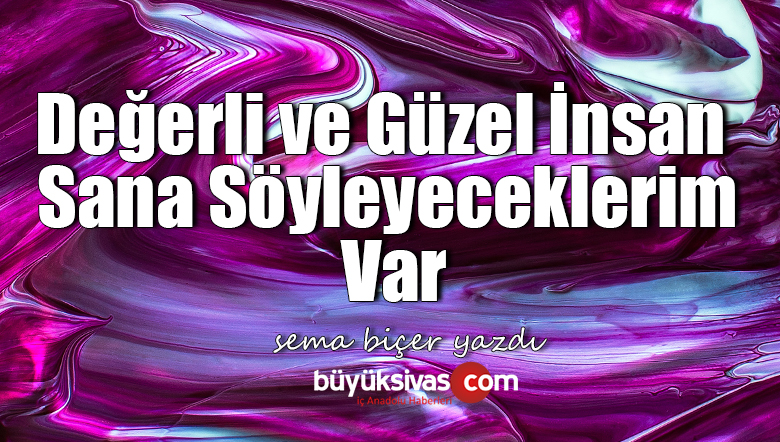Değerli ve Güzel İnsan Sana Söyleyeceklerim Var