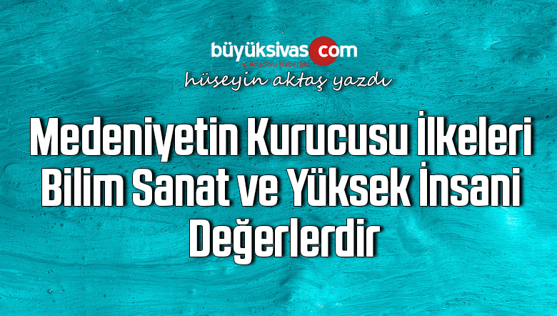 Medeniyetin Kurucusu İlkeleri Bilim Sanat ve Yüksek İnsani Değerlerdir