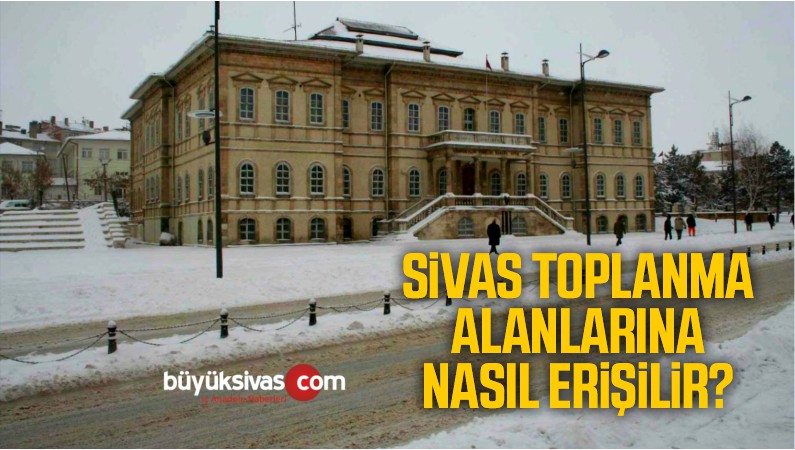 Sivas Toplanma Alanlarına Nasıl Erişilir? Sivas Toplanma Alanları