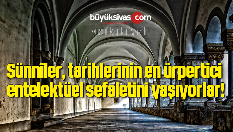 Sünnîler, tarihlerinin en ürpertici entelektüel sefaletini yaşıyorlar!