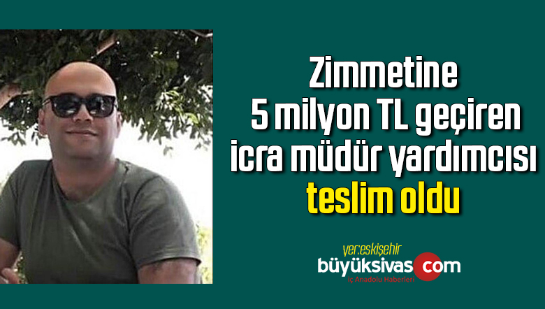 Zimmetine 5 milyon TL geçiren icra müdür yardımcısı teslim oldu