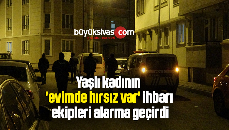Yaşlı kadının ‘evimde hırsız var’ ihbarı ekipleri alarma geçirdi