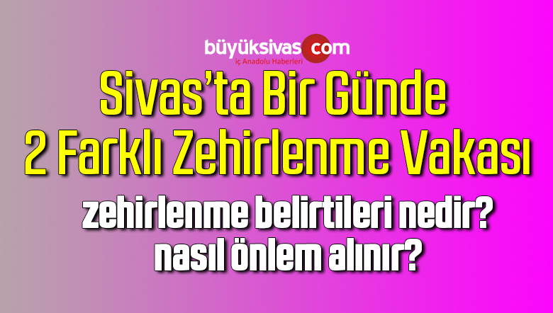 Sivas’ta Gün İçerisinde 2 Farklı Zehirlenme Vakası!
