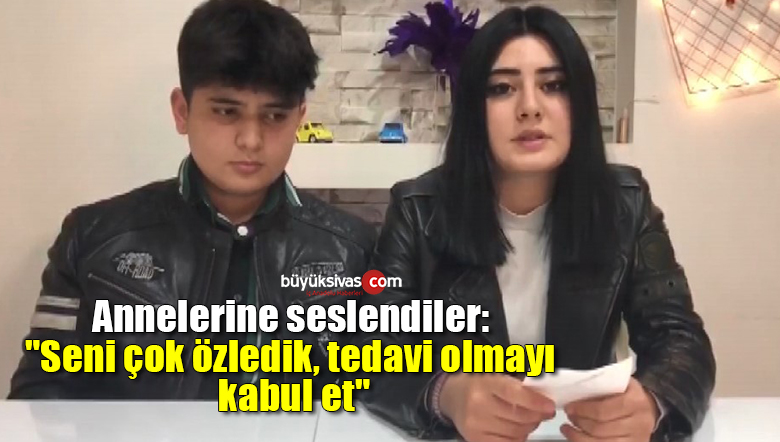 Annelerine seslendiler: “Seni çok özledik, tedavi olmayı kabul et”