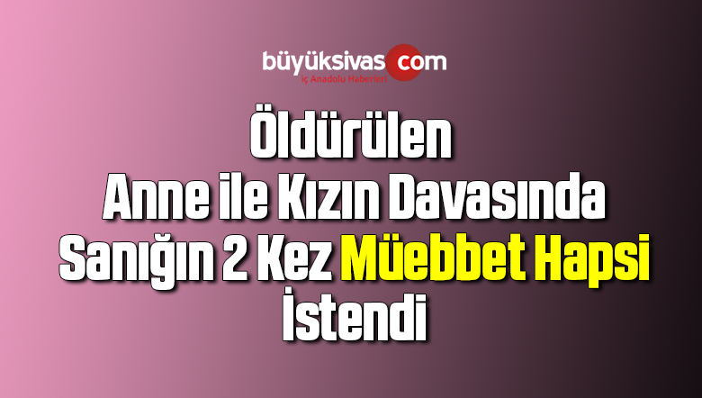 Öldürülen Anne ile Kızın Davasında Sanığın 2 Kez Müebbet Hapsi İstendi