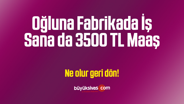 Oğluna Fabrikada İş Sana da 3500 TL Maaş! Ne Olur Geri Dön!