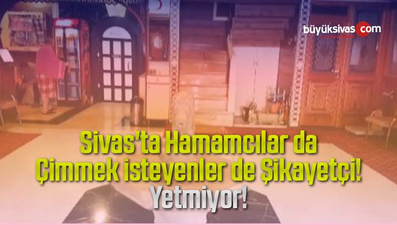 Sivas’ta Hamamcılar da Çimmek isteyenlerde Şikayetçi! Zaman Yetmiyor!