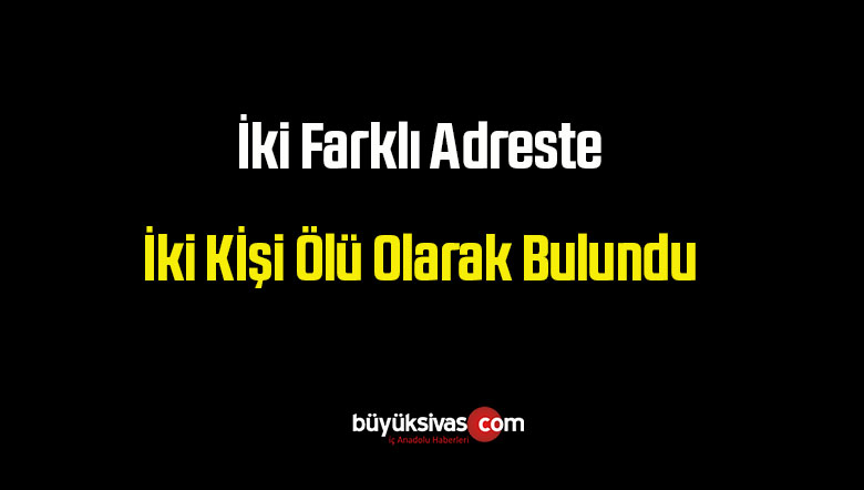 İki Farklı Adreste İki Kişi Evlerinde Ölü Olarak Bulundu